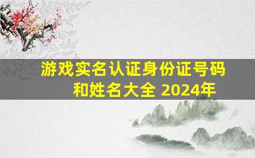 游戏实名认证身份证号码和姓名大全 2024年